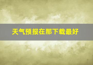 天气预报在那下载最好