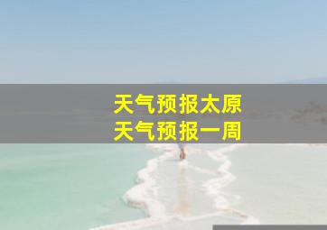 天气预报太原天气预报一周