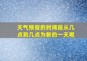 天气预报的时间段从几点到几点为新的一天呢