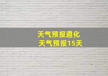 天气预报遵化天气预报15天