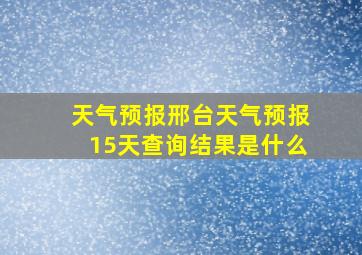 天气预报邢台天气预报15天查询结果是什么