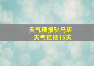 天气预报驻马店天气预报15天