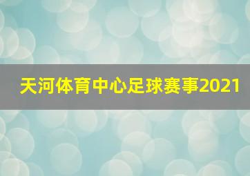 天河体育中心足球赛事2021