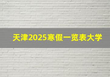 天津2025寒假一览表大学