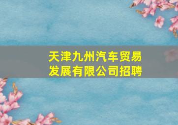 天津九州汽车贸易发展有限公司招聘