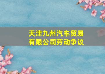 天津九州汽车贸易有限公司劳动争议