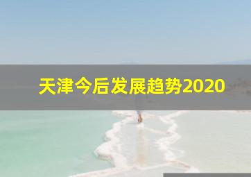 天津今后发展趋势2020