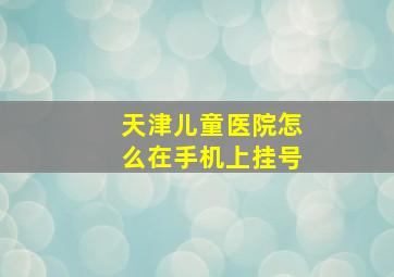 天津儿童医院怎么在手机上挂号