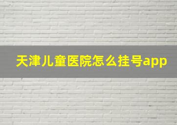 天津儿童医院怎么挂号app