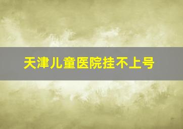 天津儿童医院挂不上号