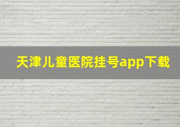 天津儿童医院挂号app下载