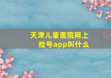 天津儿童医院网上挂号app叫什么