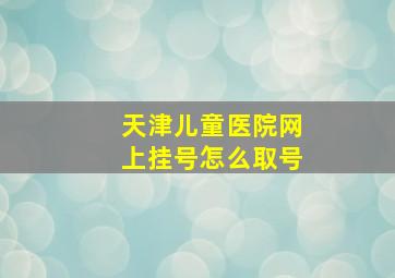 天津儿童医院网上挂号怎么取号