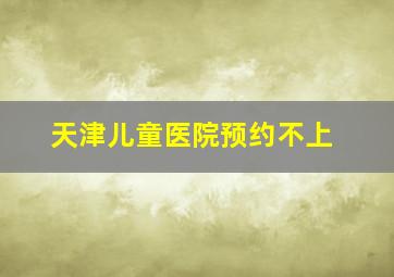 天津儿童医院预约不上