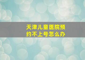 天津儿童医院预约不上号怎么办