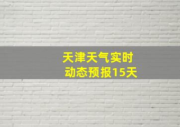 天津天气实时动态预报15天