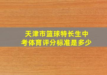 天津市篮球特长生中考体育评分标准是多少