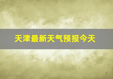 天津最新天气预报今天