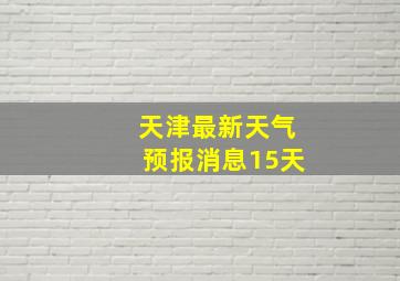 天津最新天气预报消息15天