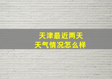 天津最近两天天气情况怎么样