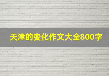 天津的变化作文大全800字