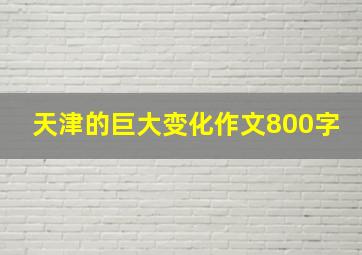 天津的巨大变化作文800字