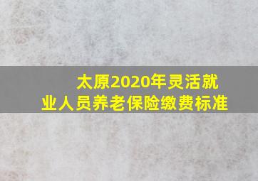 太原2020年灵活就业人员养老保险缴费标准