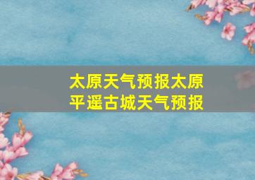 太原天气预报太原平遥古城天气预报