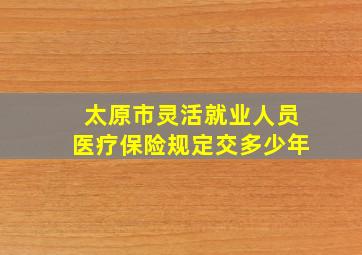 太原市灵活就业人员医疗保险规定交多少年