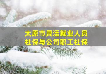 太原市灵活就业人员社保与公司职工社保