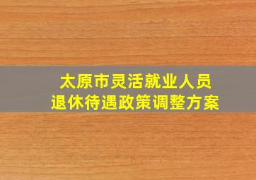 太原市灵活就业人员退休待遇政策调整方案