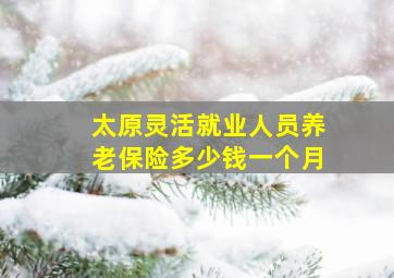 太原灵活就业人员养老保险多少钱一个月