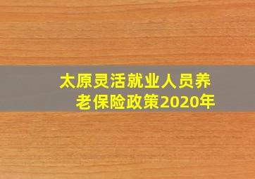 太原灵活就业人员养老保险政策2020年