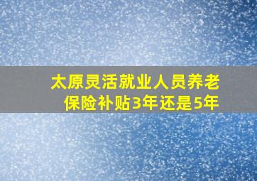 太原灵活就业人员养老保险补贴3年还是5年