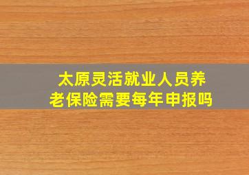 太原灵活就业人员养老保险需要每年申报吗