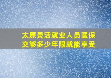 太原灵活就业人员医保交够多少年限就能享受