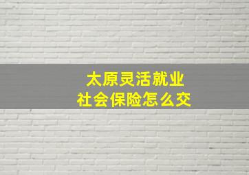 太原灵活就业社会保险怎么交