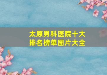 太原男科医院十大排名榜单图片大全