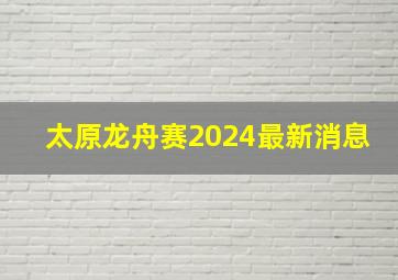 太原龙舟赛2024最新消息