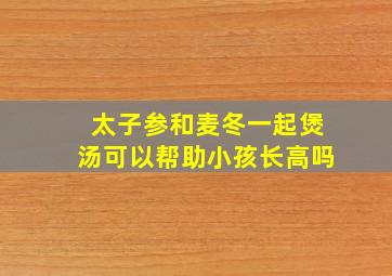 太子参和麦冬一起煲汤可以帮助小孩长高吗