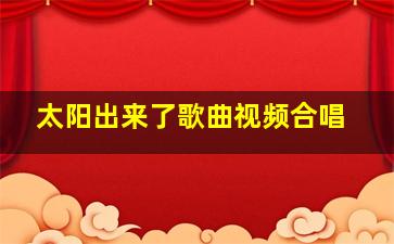 太阳出来了歌曲视频合唱