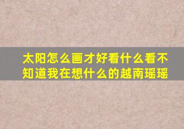 太阳怎么画才好看什么看不知道我在想什么的越南瑶瑶