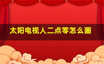 太阳电视人二点零怎么画