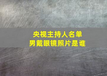 央视主持人名单男戴眼镜照片是谁