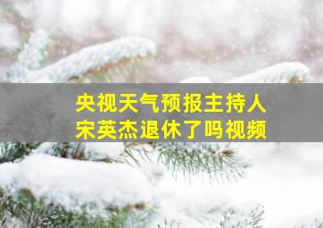 央视天气预报主持人宋英杰退休了吗视频