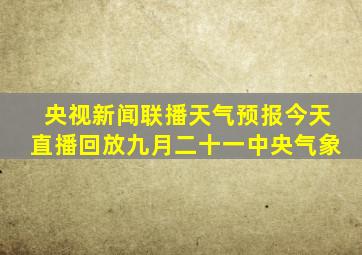 央视新闻联播天气预报今天直播回放九月二十一中央气象