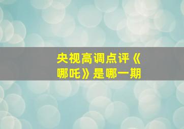 央视高调点评《哪吒》是哪一期