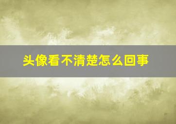 头像看不清楚怎么回事