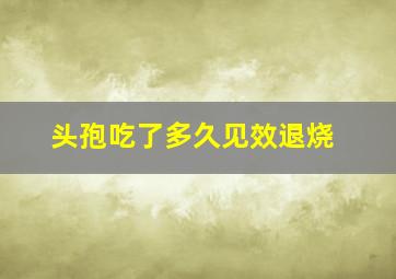 头孢吃了多久见效退烧