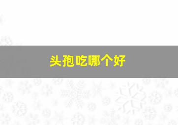 头孢吃哪个好